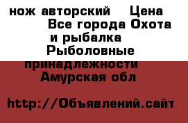 нож авторский  › Цена ­ 3 000 - Все города Охота и рыбалка » Рыболовные принадлежности   . Амурская обл.